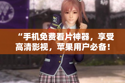 “手機(jī)免費(fèi)看片神器，享受高清影視，蘋果用戶必備！”