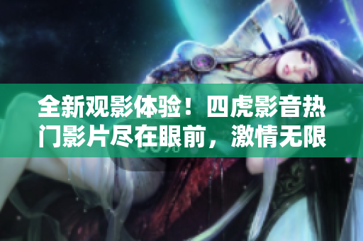 全新觀影體驗(yàn)！四虎影音熱門影片盡在眼前，激情無限，等你來體驗(yàn)！