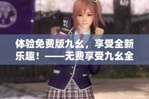 體驗免費版九幺，享受全新樂趣！——無費享受九幺全功能，盡情暢玩