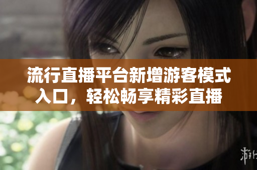 流行直播平臺新增游客模式入口，輕松暢享精彩直播
