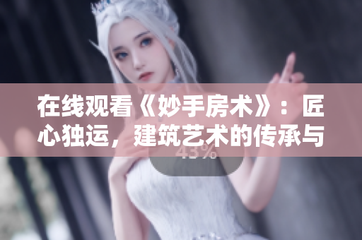 在線觀看《妙手房術(shù)》：匠心獨運，建筑藝術(shù)的傳承與創(chuàng)新