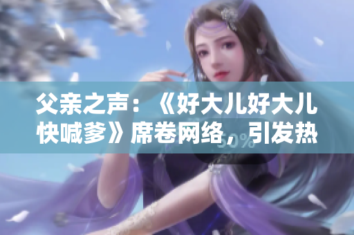 父親之聲：《好大兒好大兒快喊爹》席卷網(wǎng)絡(luò)，引發(fā)熱議