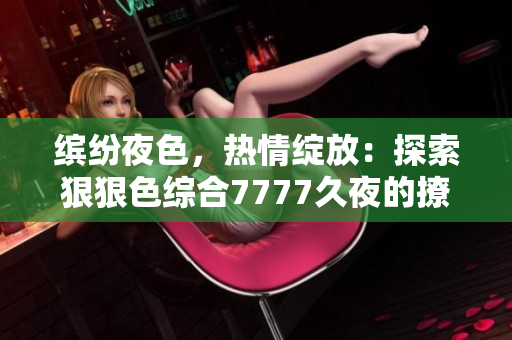 繽紛夜色，熱情綻放：探索狠狠色綜合7777久夜的撩人魅力