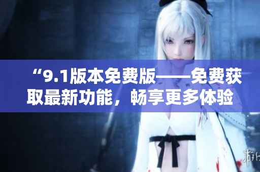 “9.1版本免費(fèi)版——免費(fèi)獲取最新功能，暢享更多體驗(yàn)！”