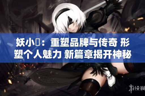 妖小槡：重塑品牌與傳奇 形塑個(gè)人魅力 新篇章揭開神秘面紗