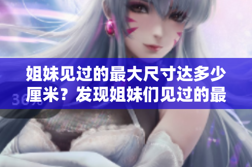 姐妹見過的最大尺寸達多少厘米？發(fā)現(xiàn)姐妹們見過的最大尺寸有多大？