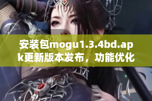 安裝包mogu1.3.4bd.apk更新版本發(fā)布，功能優(yōu)化全面提升