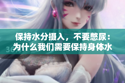 保持水分?jǐn)z入，不要憋尿：為什么我們需要保持身體水分平衡