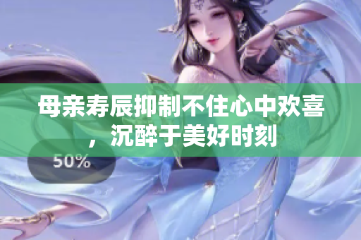 母親壽辰抑制不住心中歡喜，沉醉于美好時刻