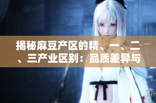 揭秘麻豆產區(qū)的精、一、二、三產業(yè)區(qū)別：品質差異與發(fā)展前景解析