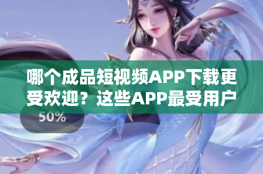 哪個(gè)成品短視頻APP下載更受歡迎？這些APP最受用戶歡迎