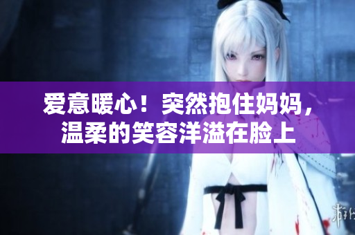 愛意暖心！突然抱住媽媽，溫柔的笑容洋溢在臉上