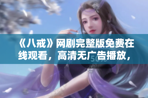 《八戒》網(wǎng)劇完整版免費(fèi)在線觀看，高清無(wú)廣告播放，精彩內(nèi)容盡在八戒網(wǎng)