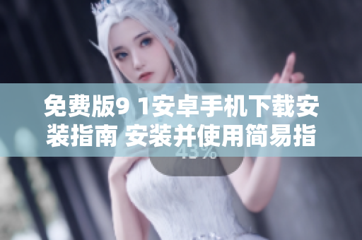 免費(fèi)版9 1安卓手機(jī)下載安裝指南 安裝并使用簡(jiǎn)易指南