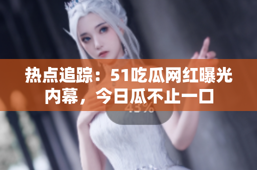 熱點(diǎn)追蹤：51吃瓜網(wǎng)紅曝光內(nèi)幕，今日瓜不止一口