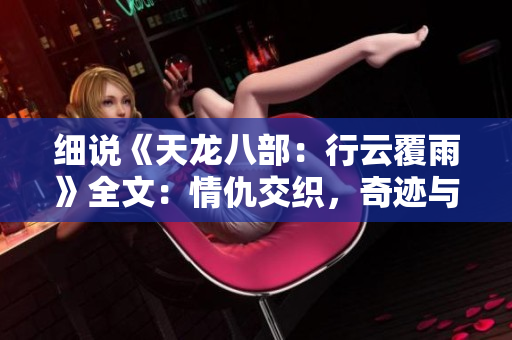 細(xì)說《天龍八部：行云覆雨》全文：情仇交織，奇跡與挑戰(zhàn)并存