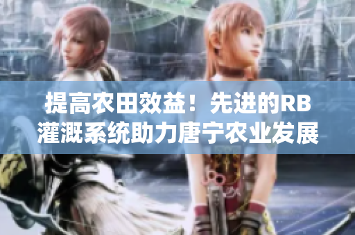 提高農(nóng)田效益！先進(jìn)的RB灌溉系統(tǒng)助力唐寧農(nóng)業(yè)發(fā)展
