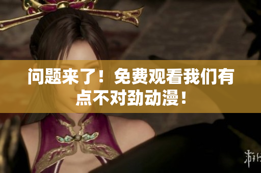 問題來了！免費(fèi)觀看我們有點(diǎn)不對勁動漫！