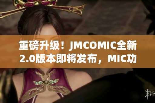 重磅升級！JMCOMIC全新2.0版本即將發(fā)布，MIC功能再升級！