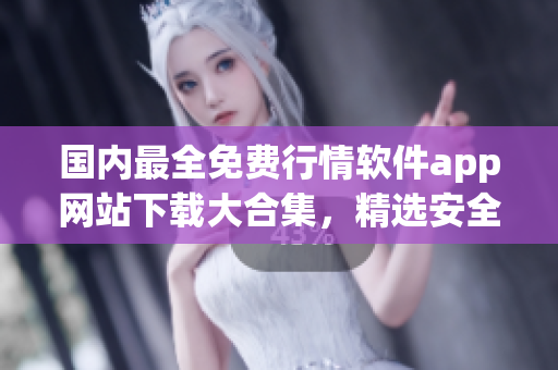 國內(nèi)最全免費行情軟件app網(wǎng)站下載大合集，精選安全實用資源推薦