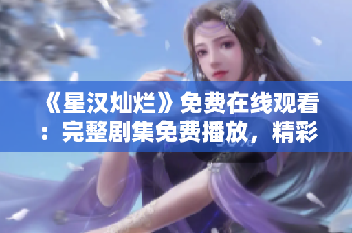 《星漢燦爛》免費在線觀看：完整劇集免費播放，精彩不容錯過！