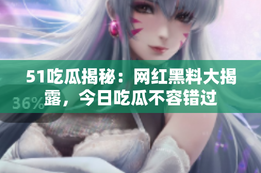 51吃瓜揭秘：網(wǎng)紅黑料大揭露，今日吃瓜不容錯過