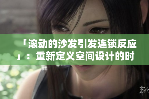 「滾動的沙發(fā)引發(fā)連鎖反應」：重新定義空間設計的時代象征