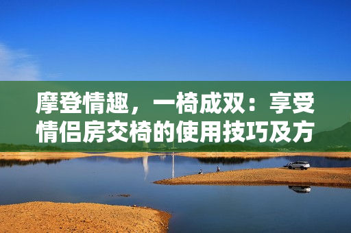 摩登情趣，一椅成雙：享受情侶房交椅的使用技巧及方法