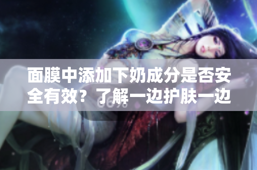 面膜中添加下奶成分是否安全有效？了解一邊護(hù)膚一邊下奶的可能性