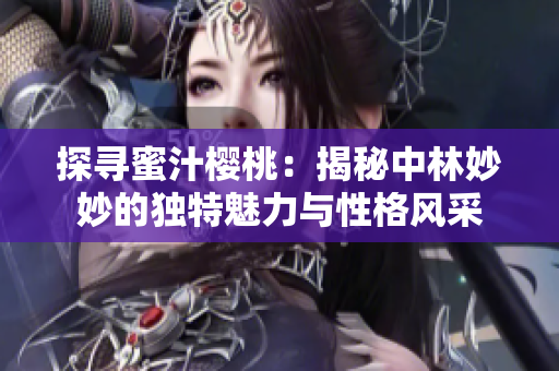 探尋蜜汁櫻桃：揭秘中林妙妙的獨特魅力與性格風(fēng)采