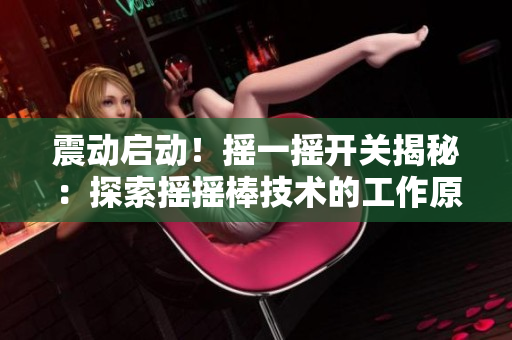震動啟動！搖一搖開關(guān)揭秘：探索搖搖棒技術(shù)的工作原理與應(yīng)用