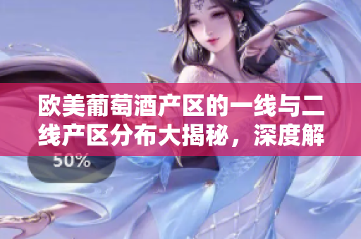 歐美葡萄酒產(chǎn)區(qū)的一線與二線產(chǎn)區(qū)分布大揭秘，深度解析其特色和發(fā)展現(xiàn)狀