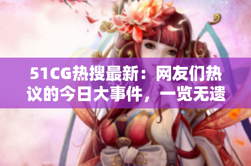 51CG熱搜最新：網(wǎng)友們熱議的今日大事件，一覽無遺！