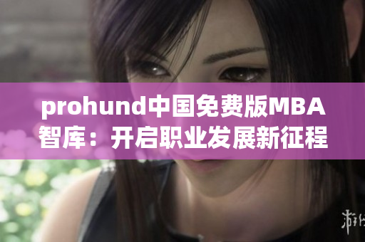 prohund中國免費版MBA智庫：開啟職業(yè)發(fā)展新征程