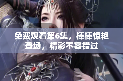 免費(fèi)觀看第6集，棒棒驚艷登場(chǎng)，精彩不容錯(cuò)過