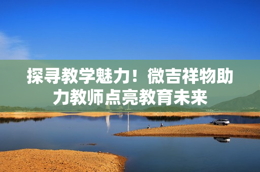 探尋教學魅力！微吉祥物助力教師點亮教育未來