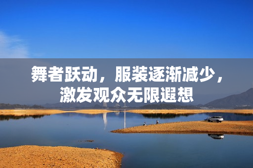 舞者躍動，服裝逐漸減少，激發(fā)觀眾無限遐想