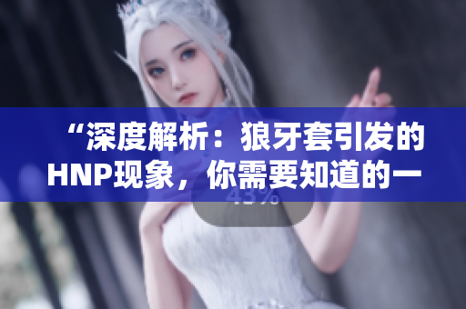 “深度解析:狼牙套引發(fā)的HNP現(xiàn)象,你需要知道的一切” “深度解析:狼牙套引發(fā)的HNP現(xiàn)象,你需要知道的一切”