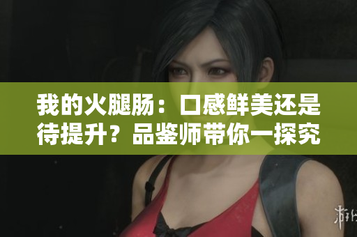 我的火腿腸：口感鮮美還是待提升？品鑒師帶你一探究竟