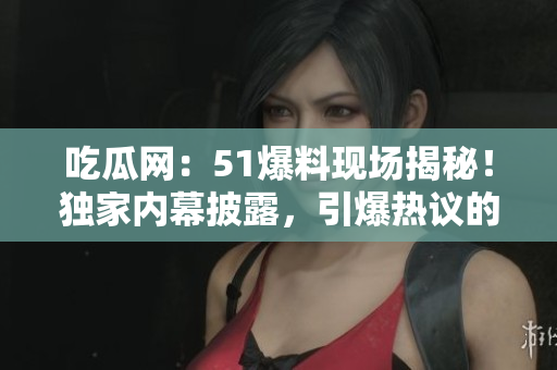 吃瓜網(wǎng)：51爆料現(xiàn)場揭秘！獨家內(nèi)幕披露，引爆熱議的事件真相曝光！