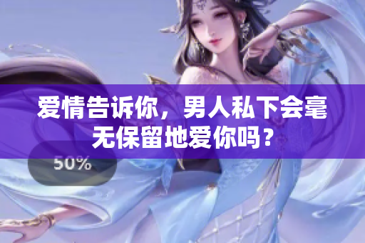 愛情告訴你，男人私下會毫無保留地愛你嗎？