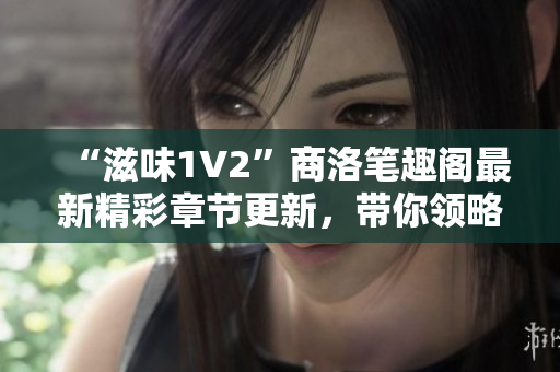 “滋味1V2”商洛筆趣閣最新精彩章節(jié)更新，帶你領略別具一格的文學魅力