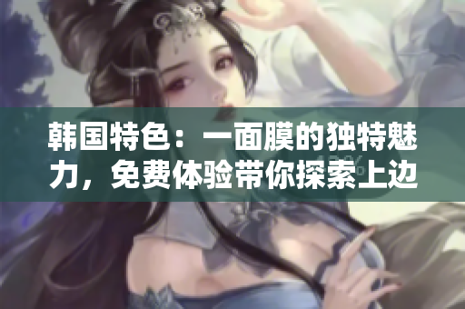韓國特色：一面膜的獨特魅力，免費體驗帶你探索上邊與下邊的不同