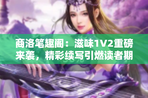 商洛筆趣閣：滋味1V2重磅來襲，精彩續(xù)寫引燃讀者期待！