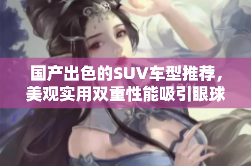 國產(chǎn)出色的SUV車型推薦，美觀實用雙重性能吸引眼球
