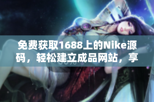 免費獲取1688上的Nike源碼，輕松建立成品網(wǎng)站，享受創(chuàng)業(yè)樂趣！