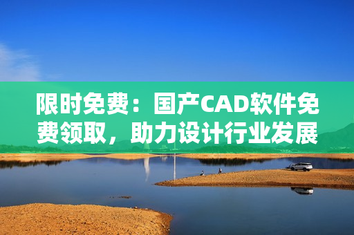 限時免費：國產(chǎn)CAD軟件免費領取，助力設計行業(yè)發(fā)展
