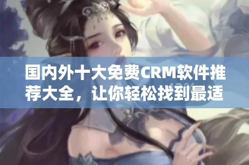 國內(nèi)外十大免費CRM軟件推薦大全，讓你輕松找到最適合企業(yè)的CRM系統(tǒng)