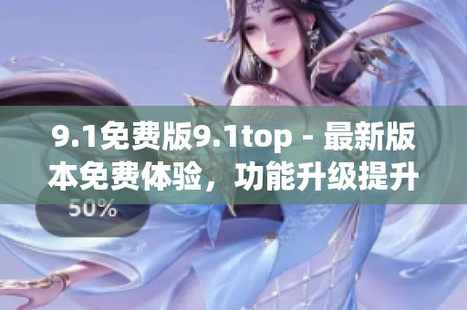 9.1免費(fèi)版9.1top - 最新版本免費(fèi)體驗(yàn)，功能升級(jí)提升使用體驗(yàn)