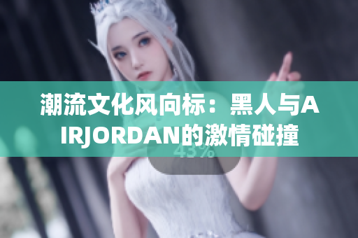 潮流文化風向標：黑人與AIRJORDAN的激情碰撞